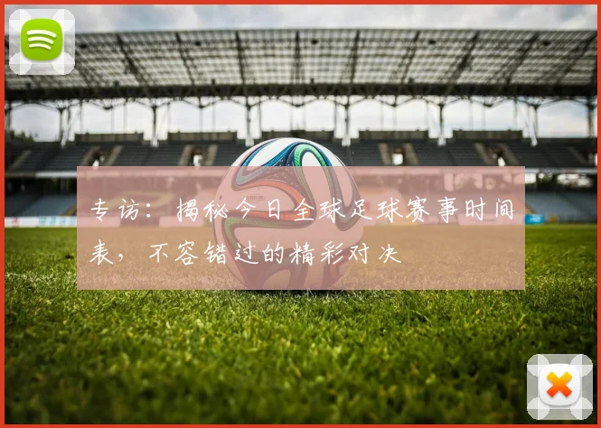 专访：揭秘今日全球足球赛事时间表，不容错过的精彩对决
