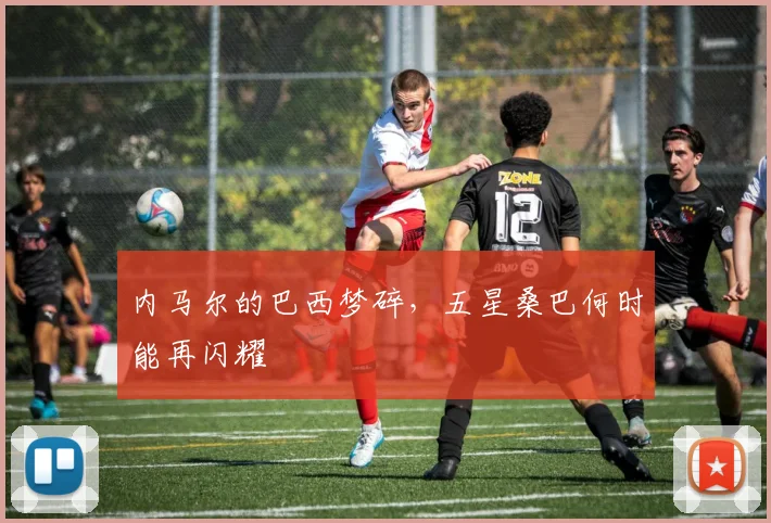 内马尔的巴西梦碎,五星桑巴何时能再闪耀