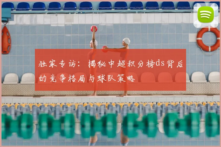 独家专访：揭秘中超积分榜ds背后的竞争格局与球队策略