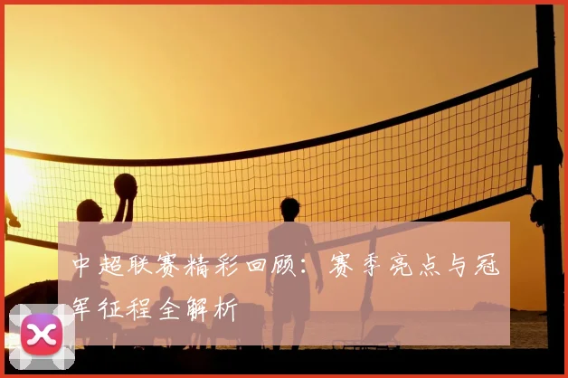 中超联赛精彩回顾：赛季亮点与冠军征程全解析