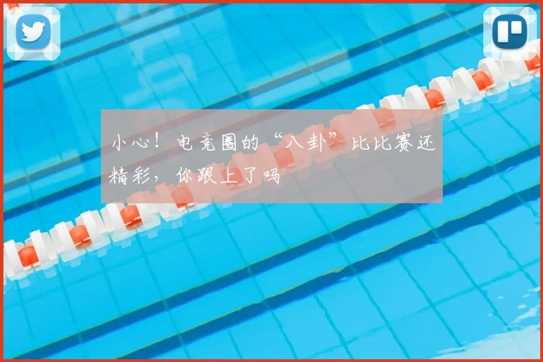 小心！电竞圈的“八卦”比比赛还精彩，你跟上了吗