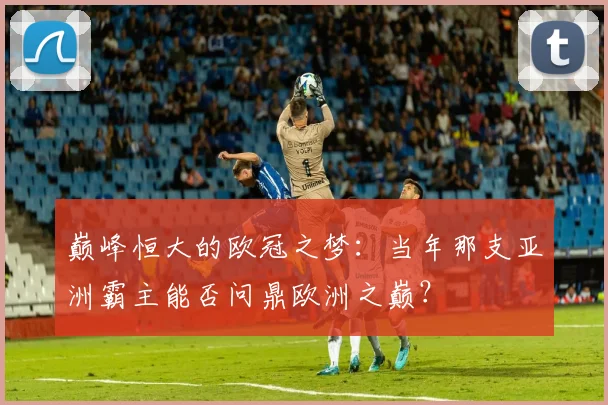巅峰恒大的欧冠之梦:当年那支亚洲霸主能否问鼎欧洲之巅?