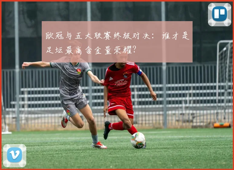 欧冠与五大联赛终极对决：谁才是足坛最高含金量荣耀？