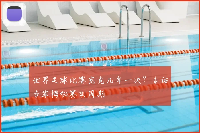 世界足球比赛究竟几年一次？专访专家揭秘赛制周期