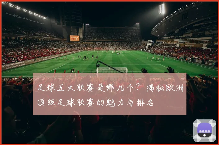 足球五大联赛是哪几个？揭秘欧洲顶级足球联赛的魅力与排名