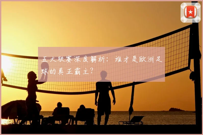 五大联赛深度解析：谁才是欧洲足球的真正霸主？