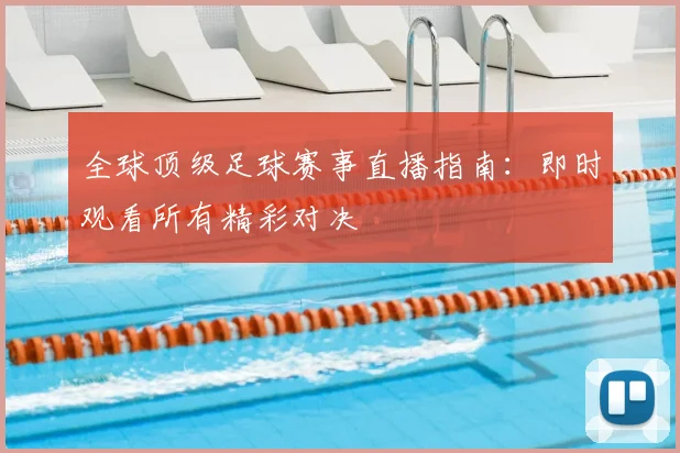 全球顶级足球赛事直播指南:即时观看所有精彩对决
