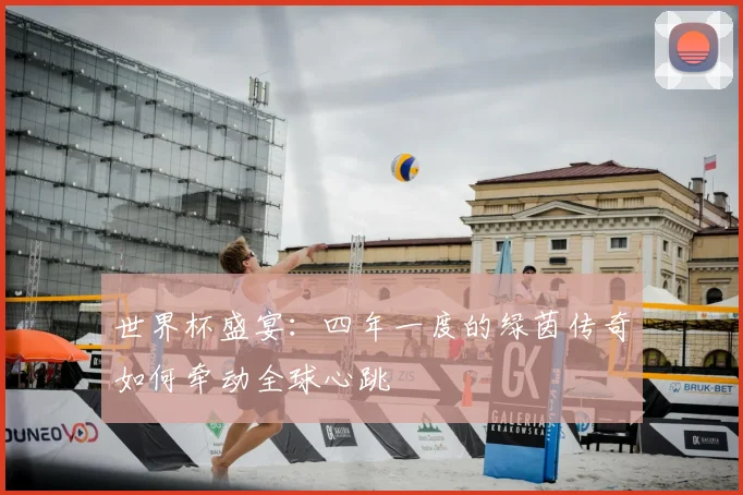 世界杯盛宴：四年一度的绿茵传奇如何牵动全球心跳