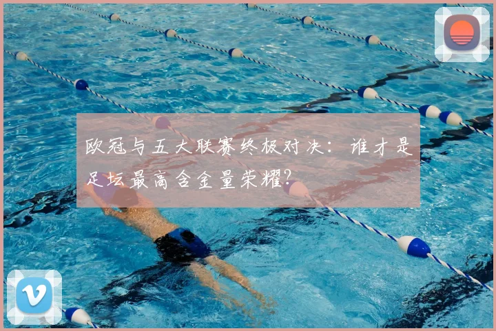 欧冠与五大联赛终极对决:谁才是足坛最高含金量荣耀?