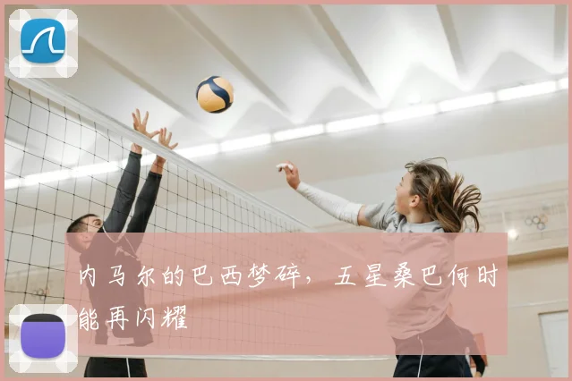 内马尔的巴西梦碎，五星桑巴何时能再闪耀