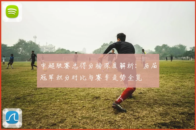 中超联赛总得分榜深度解析：历届冠军积分对比与赛季走势全览