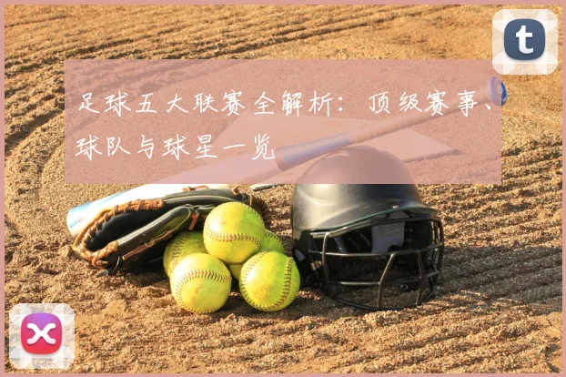 足球五大联赛全解析:顶级赛事、球队与球星一览
