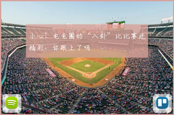 小心!电竞圈的“八卦”比比赛还精彩,你跟上了吗
