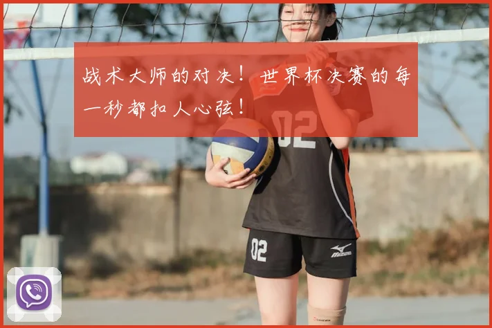 战术大师的对决!世界杯决赛的每一秒都扣人心弦!