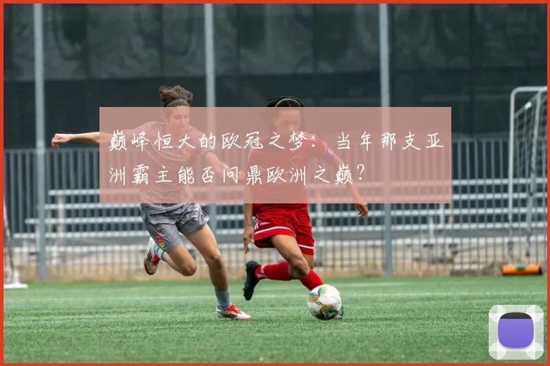 巅峰恒大的欧冠之梦：当年那支亚洲霸主能否问鼎欧洲之巅？