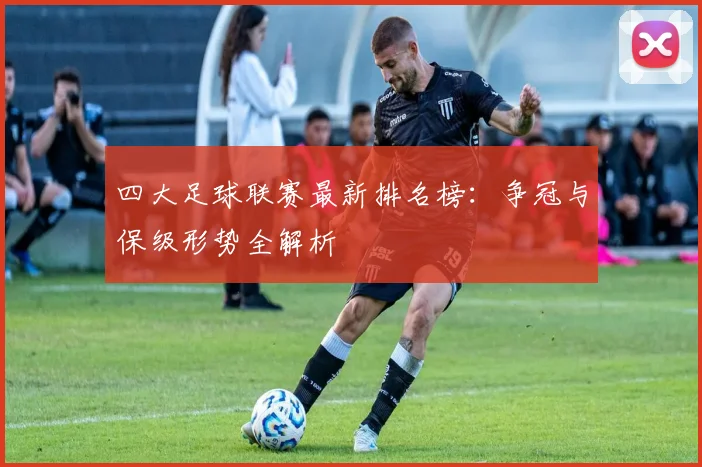 四大足球联赛最新排名榜：争冠与保级形势全解析